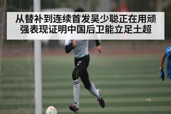 从替补到连续首发吴少聪正在用顽强表现证明中国后卫能立足土超（kaiyun）