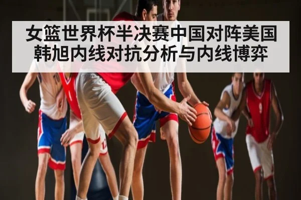 女篮世界杯半决赛中国对阵美国 韩旭内线对抗分析与内线博弈 | kaiyun