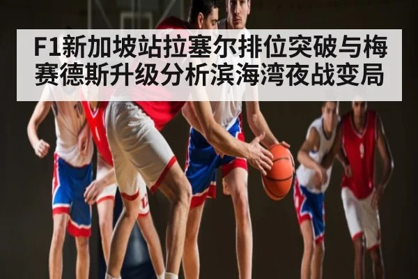 F1新加坡站拉塞尔排位突破与梅赛德斯升级分析滨海湾夜战变局 | kaiyun