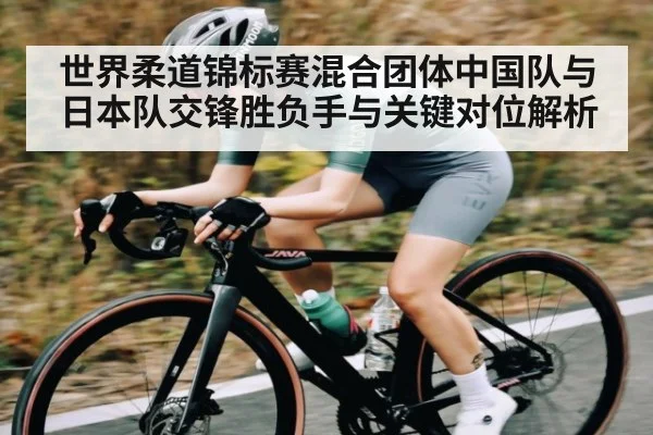 世界柔道锦标赛混合团体中国队与日本队交锋胜负手与关键对位解析 | kaiyun