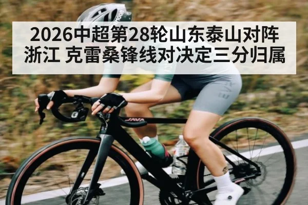 2026中超第28轮山东泰山对阵浙江 克雷桑锋线对决定三分归属