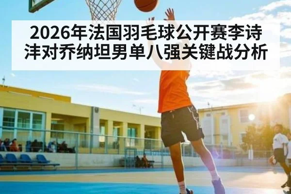 2026年法国羽毛球公开赛李诗沣对乔纳坦男单八强关键战分析 | kaiyun