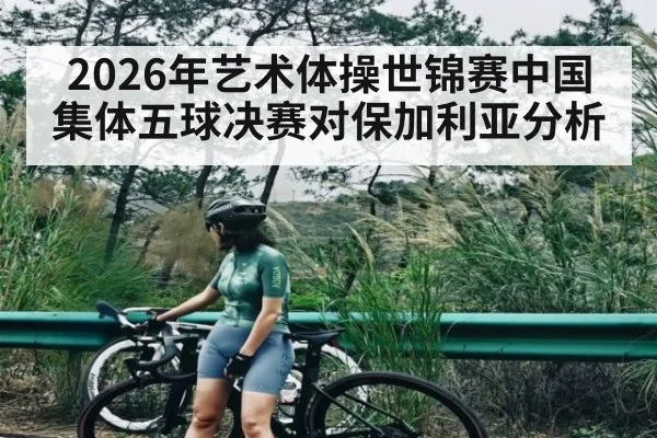 2026年艺术体操世锦赛中国集体五球决赛对保加利亚分析