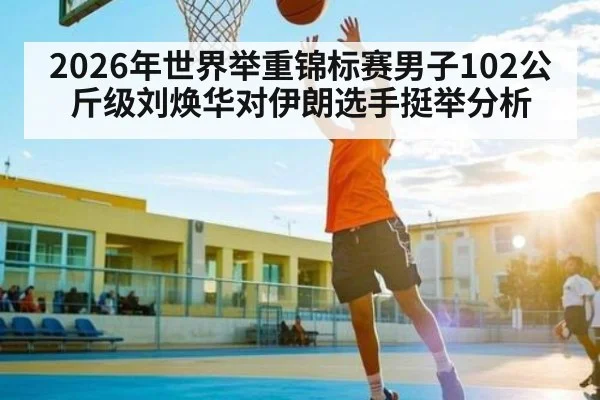2026年世界举重锦标赛男子102公斤级刘焕华对伊朗选手挺举分析